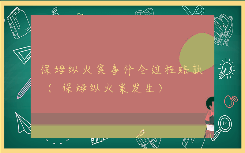 保姆纵火案事件全过程赔款 (保姆纵火案发生)